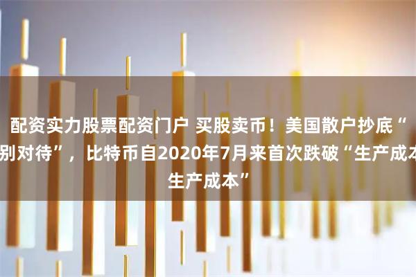 配资实力股票配资门户 买股卖币!美国散户抄底“区别对待”,比特币自2020年7月来首次跌破“生产成本”