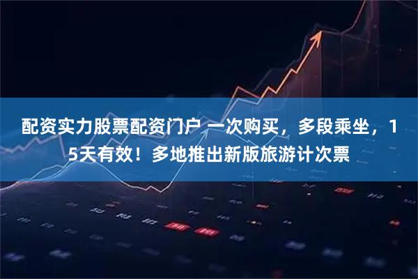 配资实力股票配资门户 一次购买，多段乘坐，15天有效！多地推出新版旅游计次票
