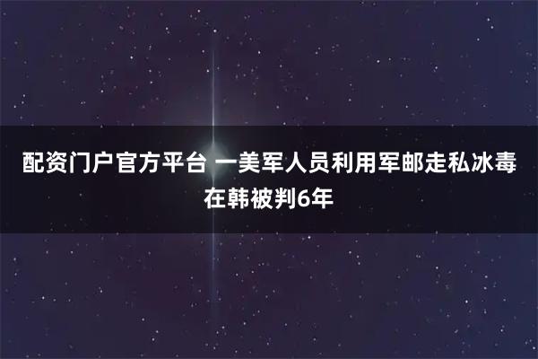 配资门户官方平台 一美军人员利用军邮走私冰毒在韩被判6年