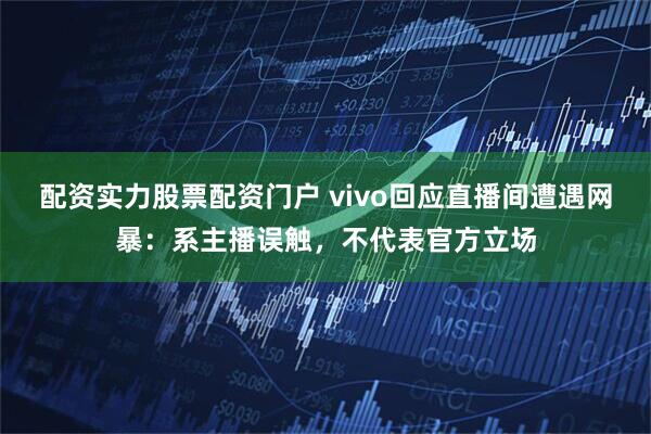 配资实力股票配资门户 vivo回应直播间遭遇网暴：系主播误触，不代表官方立场
