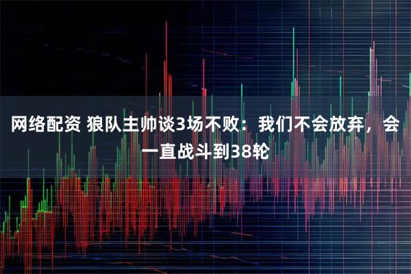 网络配资 狼队主帅谈3场不败:我们不会放弃,会一直战斗到38轮