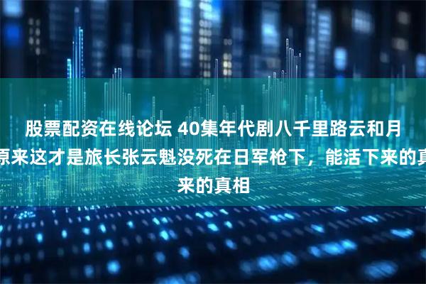 股票配资在线论坛 40集年代剧八千里路云和月:原来这才是旅长张云魁没死在日军枪下,能活下来的真相