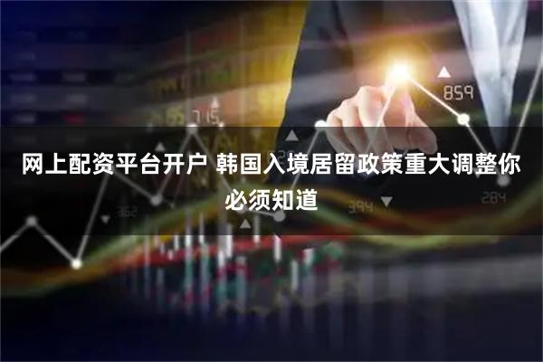 网上配资平台开户 韩国入境居留政策重大调整你必须知道