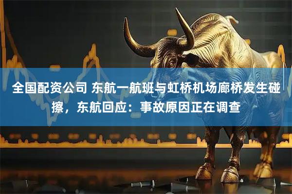 全国配资公司 东航一航班与虹桥机场廊桥发生碰擦，东航回应：事故原因正在调查