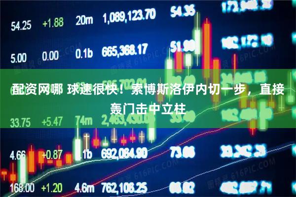 配资网哪 球速很快！索博斯洛伊内切一步，直接轰门击中立柱