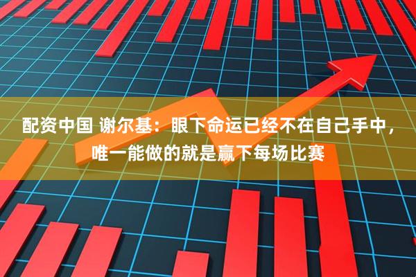 配资中国 谢尔基：眼下命运已经不在自己手中，唯一能做的就是赢下每场比赛