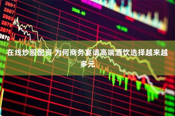 在线炒股配资 为何商务宴请高端酒饮选择越来越多元