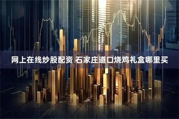 网上在线炒股配资 石家庄道口烧鸡礼盒哪里买