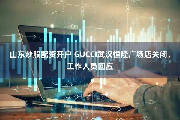 山东炒股配资开户 GUCCI武汉恒隆广场店关闭,工作人员回应
