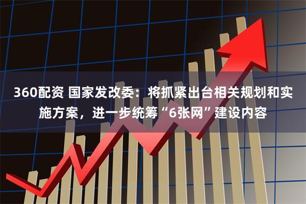 360配资 国家发改委：将抓紧出台相关规划和实施方案，进一步统筹“6张网”建设内容