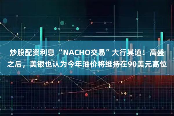 炒股配资利息 “NACHO交易”大行其道！高盛之后，美银也认为今年油价将维持在90美元高位