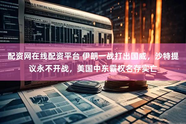 配资网在线配资平台 伊朗一战打出国威，沙特提议永不开战，美国中东霸权名存实亡