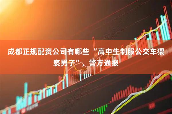 成都正规配资公司有哪些 “高中生制服公交车猥亵男子”，警方通报