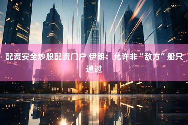 配资安全炒股配资门户 伊朗：允许非“敌方”船只通过