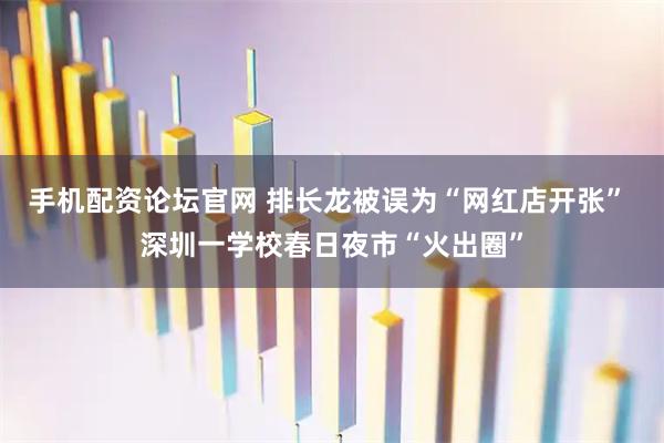 手机配资论坛官网 排长龙被误为“网红店开张” 深圳一学校春日夜市“火出圈”