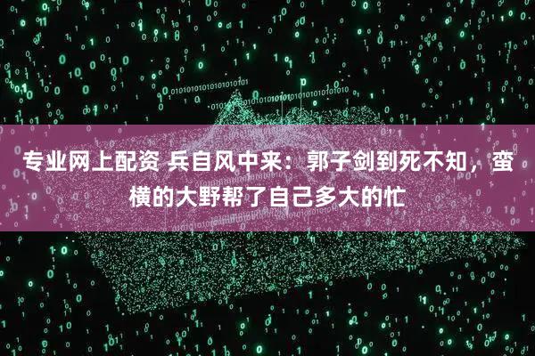 专业网上配资 兵自风中来：郭子剑到死不知，蛮横的大野帮了自己多大的忙