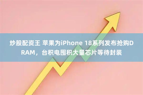 炒股配资王 苹果为iPhone 18系列发布抢购DRAM，台积电囤积大量芯片等待封装